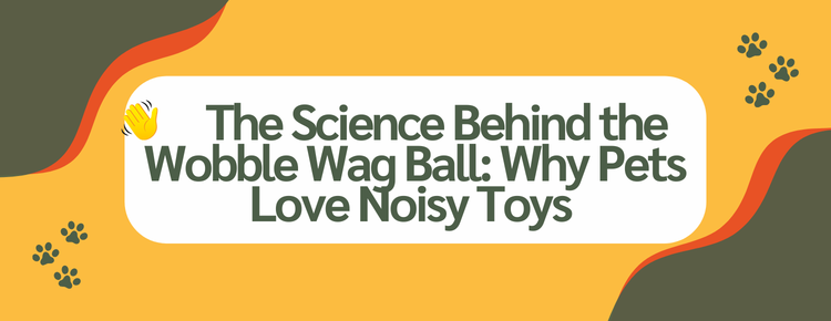 The Science Behind the Wobble Wag Ball: Why Pets Love Noisy Toys
